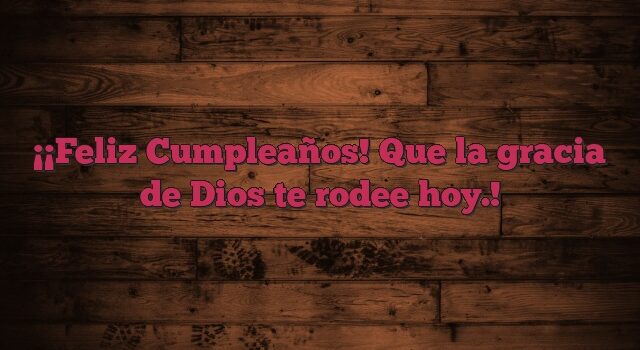 ¡Feliz Cumpleaños! Que la gracia de Dios te rodee hoy.