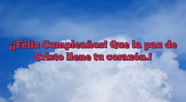 ¡Feliz Cumpleaños! Que la paz de Cristo llene tu corazón.