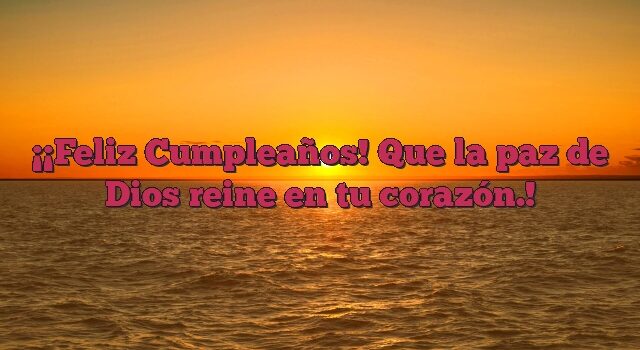 ¡Feliz Cumpleaños! Que la paz de Dios reine en tu corazón.