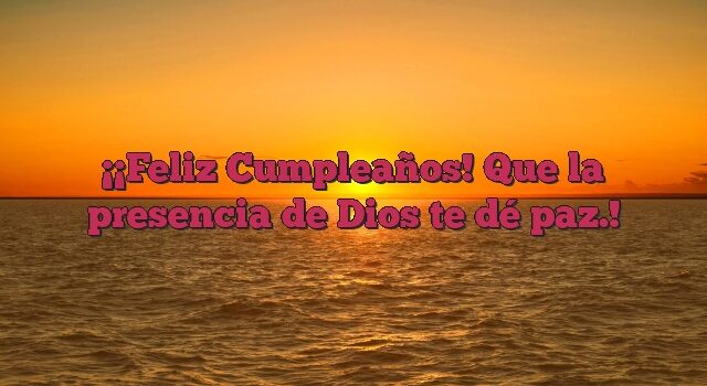 ¡Feliz Cumpleaños! Que la presencia de Dios te dé paz.