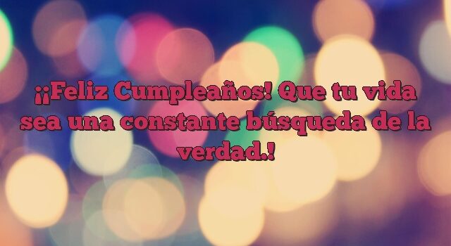 ¡Feliz Cumpleaños! Que tu vida sea una constante búsqueda de la verdad.