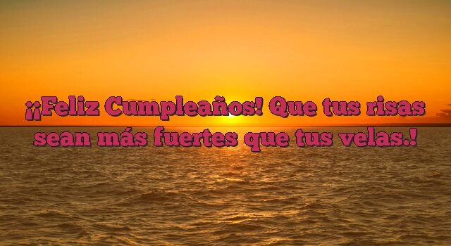 ¡Feliz Cumpleaños! Que tus risas sean más fuertes que tus velas.