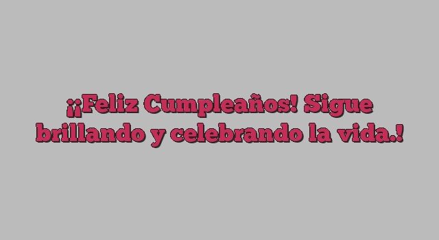 ¡Feliz Cumpleaños! Sigue brillando y celebrando la vida.