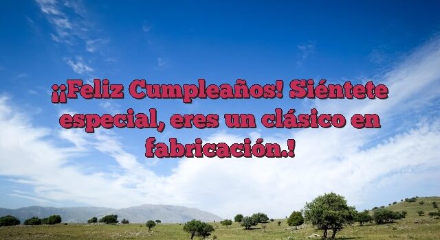 ¡Feliz Cumpleaños! Siéntete especial, eres un clásico en fabricación.