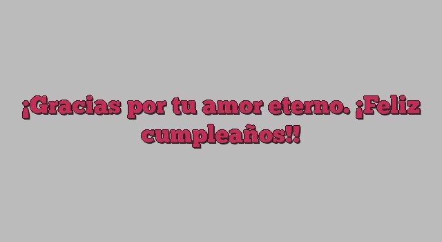 Gracias por tu amor eterno. ¡Feliz cumpleaños!