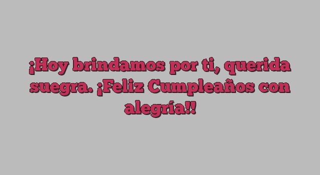 Hoy brindamos por ti, querida suegra. ¡Feliz Cumpleaños con alegría!