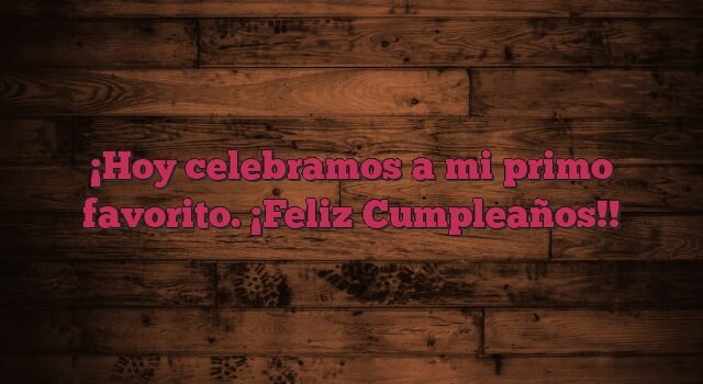 Hoy celebramos a mi primo favorito. ¡Feliz Cumpleaños!