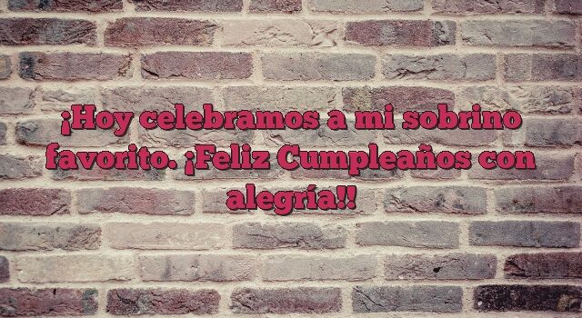 Hoy celebramos a mi sobrino favorito. ¡Feliz Cumpleaños con alegría!