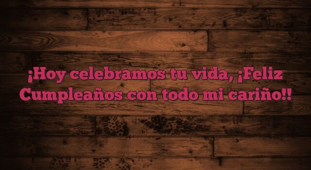 Hoy celebramos tu vida, ¡Feliz Cumpleaños con todo mi cariño!