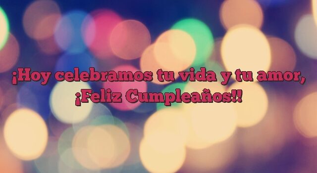 Hoy celebramos tu vida y tu amor, ¡Feliz Cumpleaños!