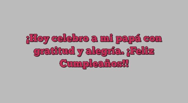 Hoy celebro a mi papá con gratitud y alegría. ¡Feliz Cumpleaños!