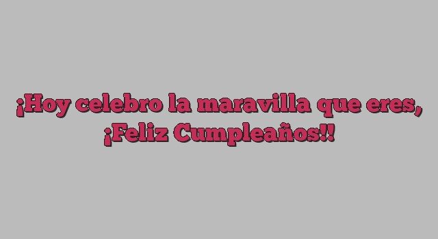 Hoy celebro la maravilla que eres, ¡Feliz Cumpleaños!