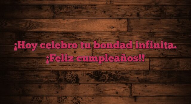 Hoy celebro tu bondad infinita. ¡Feliz cumpleaños!