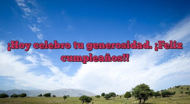 Hoy celebro tu generosidad. ¡Feliz cumpleaños!