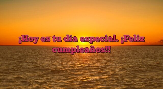 Hoy es tu día especial. ¡Feliz cumpleaños!