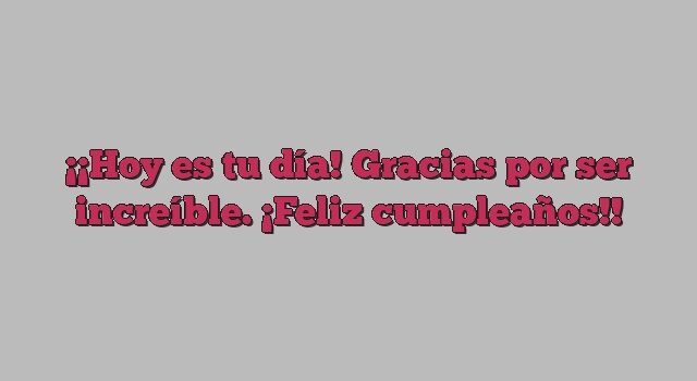 ¡Hoy es tu día! Gracias por ser increíble. ¡Feliz cumpleaños!