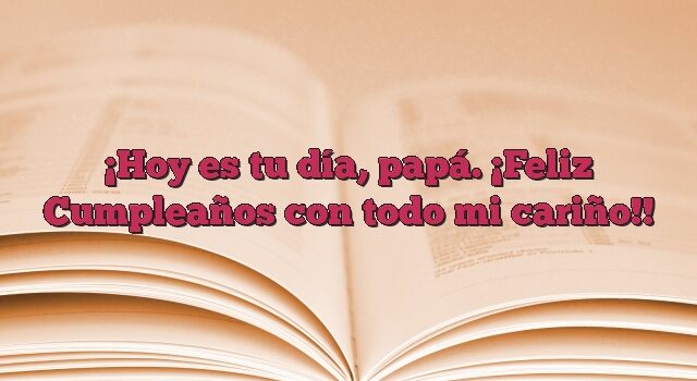 Hoy es tu día, papá. ¡Feliz Cumpleaños con todo mi cariño!