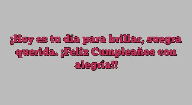 Hoy es tu día para brillar, suegra querida. ¡Feliz Cumpleaños con alegría!