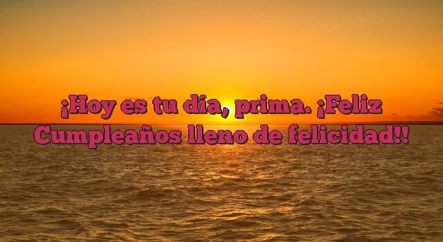 Hoy es tu día, prima. ¡Feliz Cumpleaños lleno de felicidad!