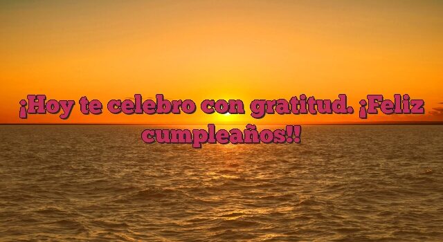 Hoy te celebro con gratitud. ¡Feliz cumpleaños!