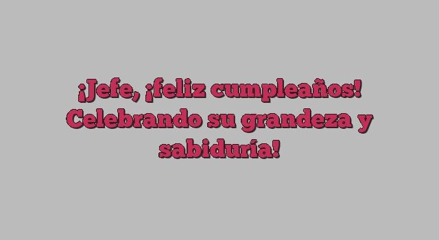 Jefe, ¡feliz cumpleaños! Celebrando su grandeza y sabiduría