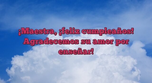 Maestra, ¡feliz cumpleaños! Agradecemos su amor por enseñar