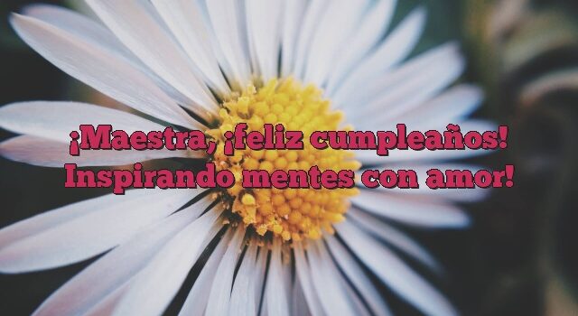 Maestra, ¡feliz cumpleaños! Inspirando mentes con amor