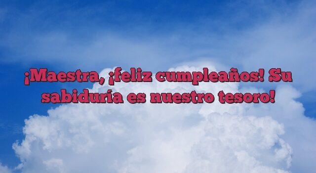 Maestra, ¡feliz cumpleaños! Su sabiduría es nuestro tesoro