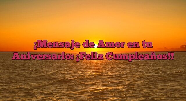 Mensaje de Amor en tu Aniversario: ¡Feliz Cumpleaños!