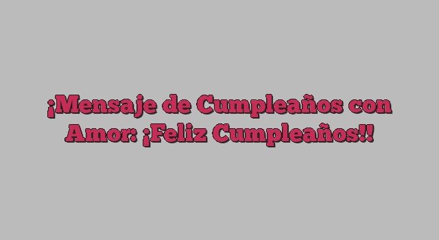 Mensaje de Cumpleaños con Amor: ¡Feliz Cumpleaños!