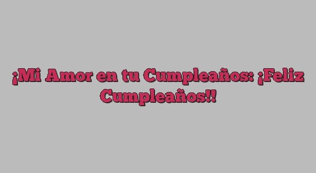 Mi Amor en tu Cumpleaños: ¡Feliz Cumpleaños!