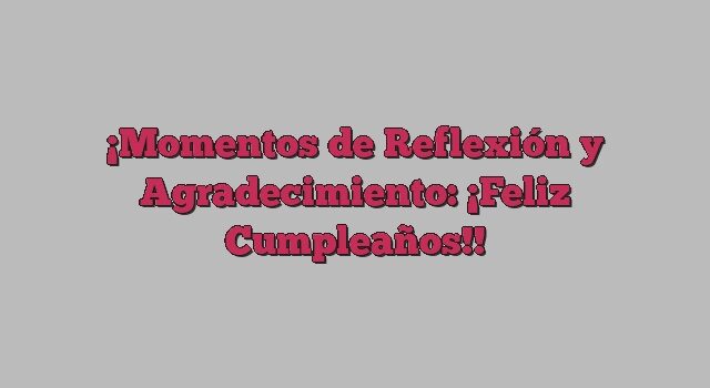 Momentos de Reflexión y Agradecimiento: ¡Feliz Cumpleaños!