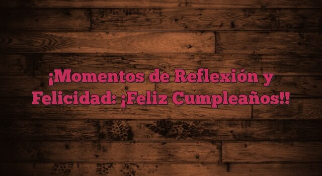 Momentos de Reflexión y Felicidad: ¡Feliz Cumpleaños!