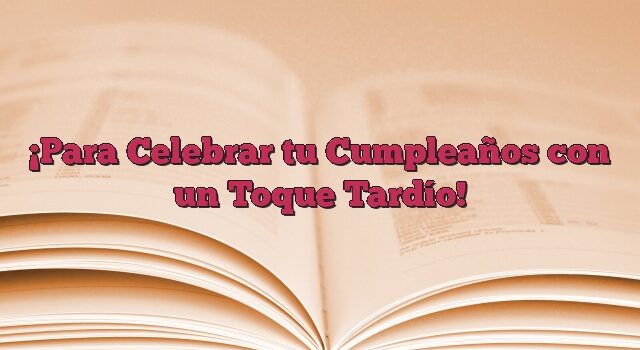 Para Celebrar tu Cumpleaños con un Toque Tardío