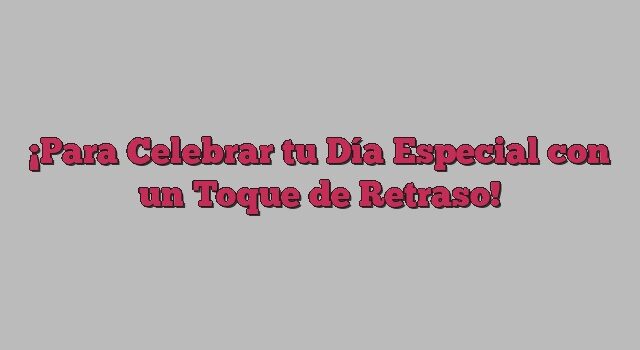 Para Celebrar tu Día Especial con un Toque de Retraso