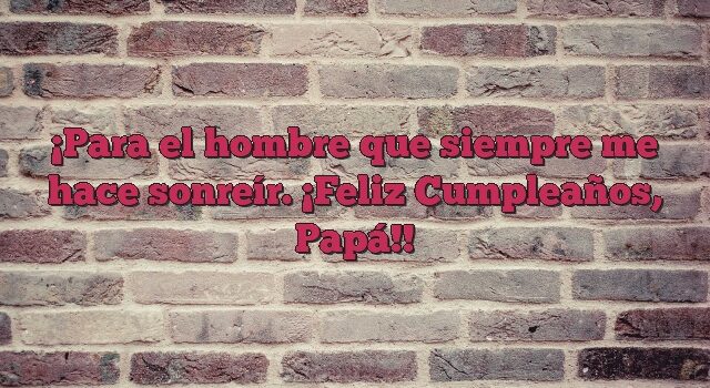 Para el hombre que siempre me hace sonreír. ¡Feliz Cumpleaños, Papá!