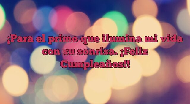 Para el primo que ilumina mi vida con su sonrisa. ¡Feliz Cumpleaños!