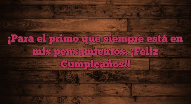 Para el primo que siempre está en mis pensamientos. ¡Feliz Cumpleaños!