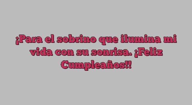 Para el sobrino que ilumina mi vida con su sonrisa. ¡Feliz Cumpleaños!