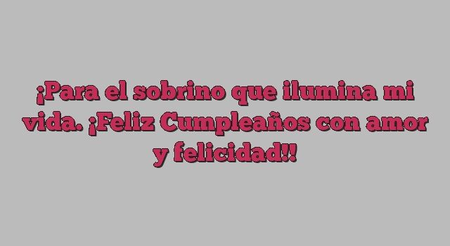 Para el sobrino que ilumina mi vida. ¡Feliz Cumpleaños con amor y felicidad!