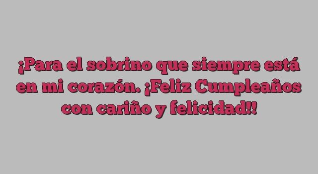 Para el sobrino que siempre está en mi corazón. ¡Feliz Cumpleaños con cariño y felicidad!