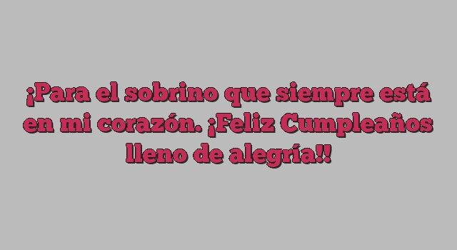 Para el sobrino que siempre está en mi corazón. ¡Feliz Cumpleaños lleno de alegría!