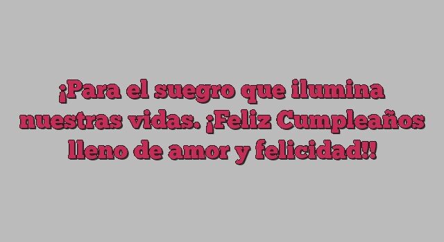 Para el suegro que ilumina nuestras vidas. ¡Feliz Cumpleaños lleno de amor y felicidad!