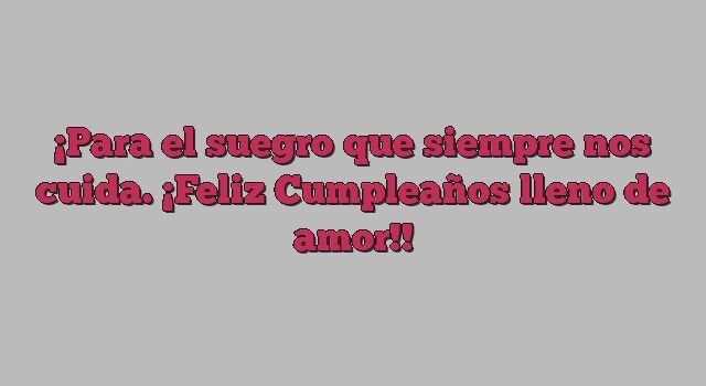 Para el suegro que siempre nos cuida. ¡Feliz Cumpleaños lleno de amor!