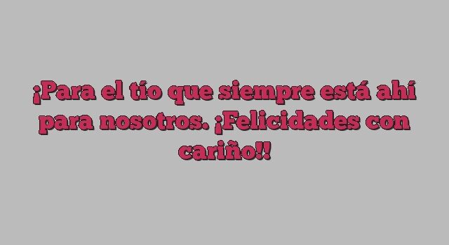 Para el tío que siempre está ahí para nosotros. ¡Felicidades con cariño!