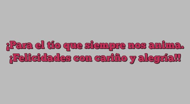 Para el tío que siempre nos anima. ¡Felicidades con cariño y alegría!