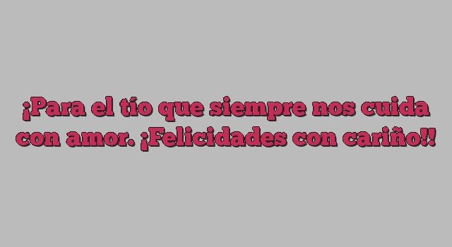 Para el tío que siempre nos cuida con amor. ¡Felicidades con cariño!