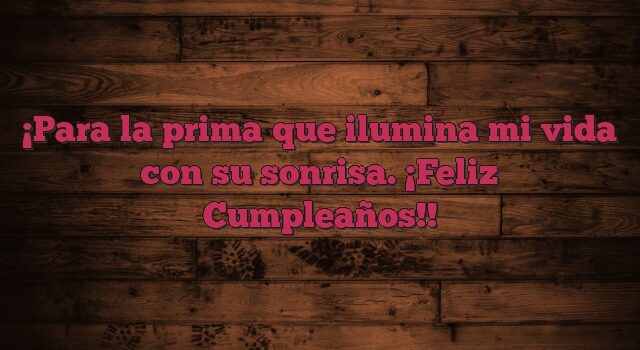 Para la prima que ilumina mi vida con su sonrisa. ¡Feliz Cumpleaños!