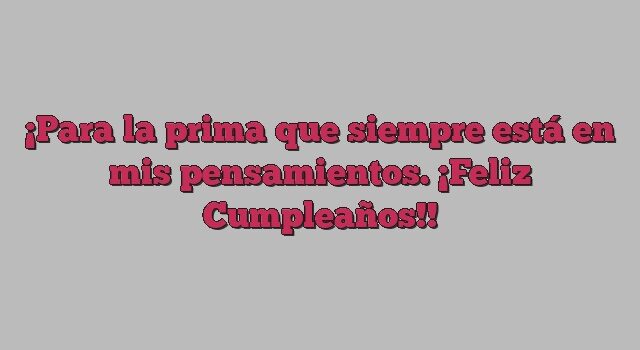 Para la prima que siempre está en mis pensamientos. ¡Feliz Cumpleaños!