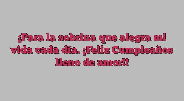 Para la sobrina que alegra mi vida cada día. ¡Feliz Cumpleaños lleno de amor!